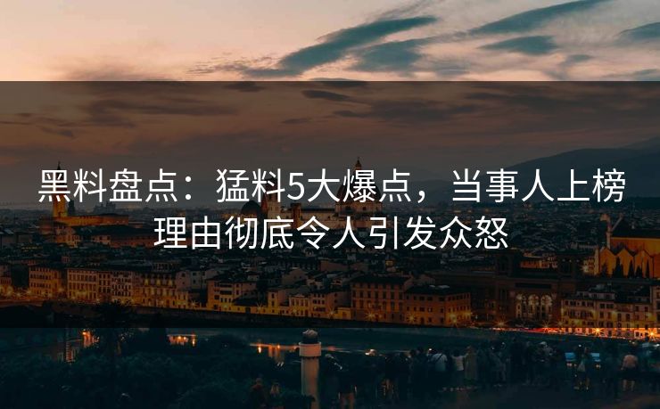 黑料盘点：猛料5大爆点，当事人上榜理由彻底令人引发众怒