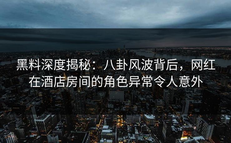 黑料深度揭秘：八卦风波背后，网红在酒店房间的角色异常令人意外