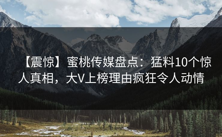 【震惊】蜜桃传媒盘点：猛料10个惊人真相，大V上榜理由疯狂令人动情