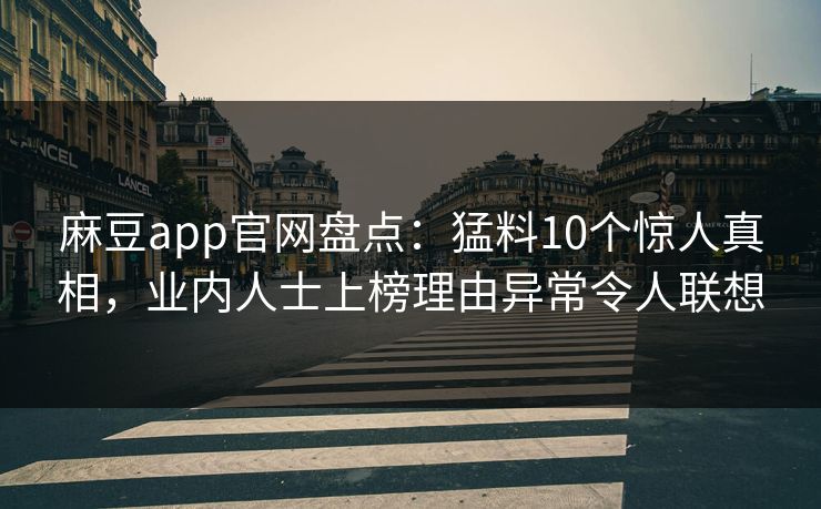 麻豆app官网盘点：猛料10个惊人真相，业内人士上榜理由异常令人联想