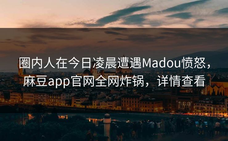 圈内人在今日凌晨遭遇Madou愤怒，麻豆app官网全网炸锅，详情查看