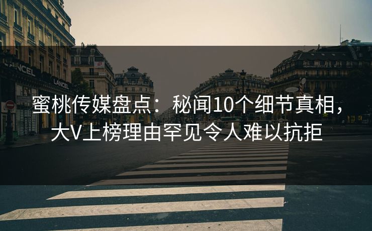 蜜桃传媒盘点：秘闻10个细节真相，大V上榜理由罕见令人难以抗拒