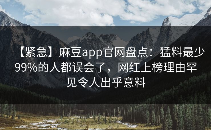 【紧急】麻豆app官网盘点：猛料最少99%的人都误会了，网红上榜理由罕见令人出乎意料