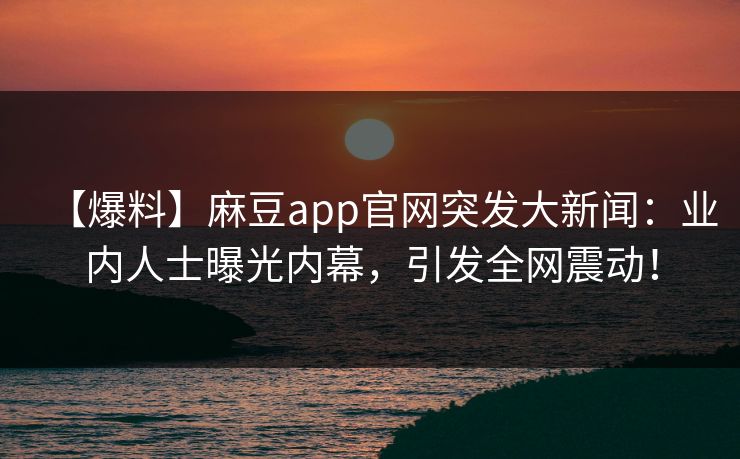 【爆料】麻豆app官网突发大新闻：业内人士曝光内幕，引发全网震动！