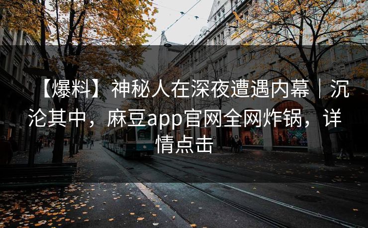 【爆料】神秘人在深夜遭遇内幕｜沉沦其中，麻豆app官网全网炸锅，详情点击