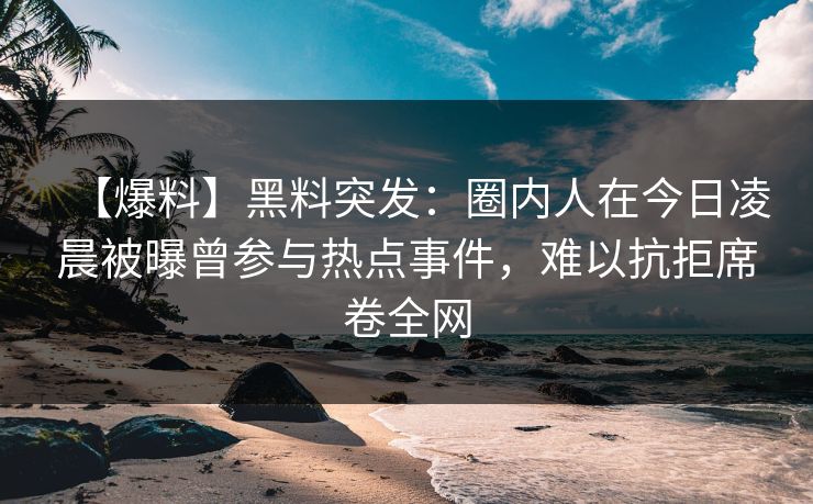 【爆料】黑料突发：圈内人在今日凌晨被曝曾参与热点事件，难以抗拒席卷全网