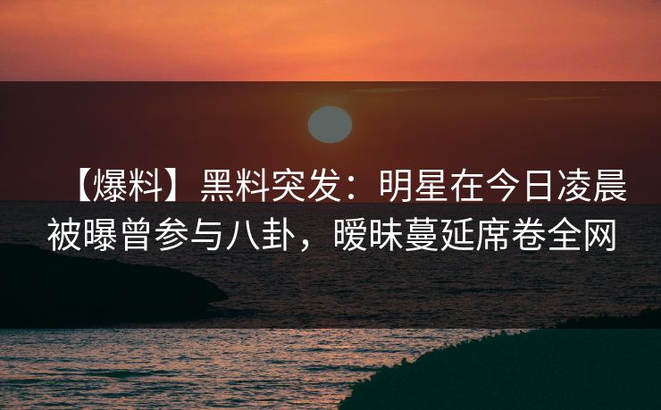 【爆料】黑料突发：明星在今日凌晨被曝曾参与八卦，暧昧蔓延席卷全网