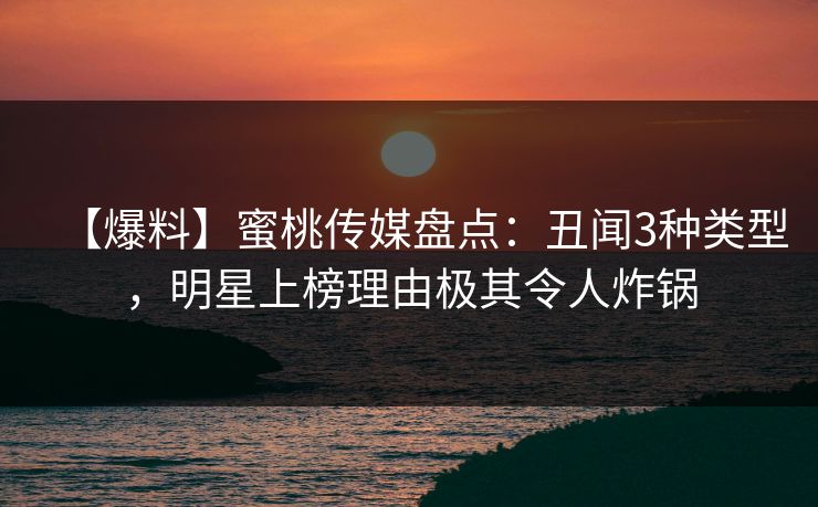 【爆料】蜜桃传媒盘点：丑闻3种类型，明星上榜理由极其令人炸锅