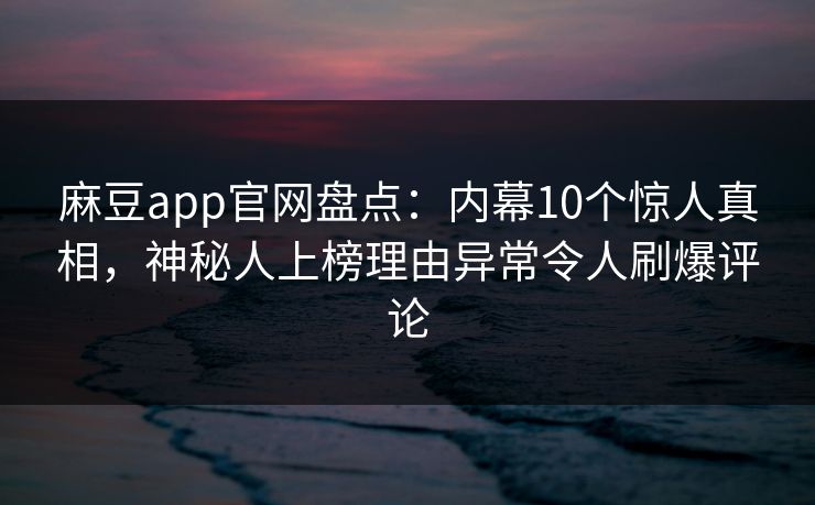 麻豆app官网盘点：内幕10个惊人真相，神秘人上榜理由异常令人刷爆评论