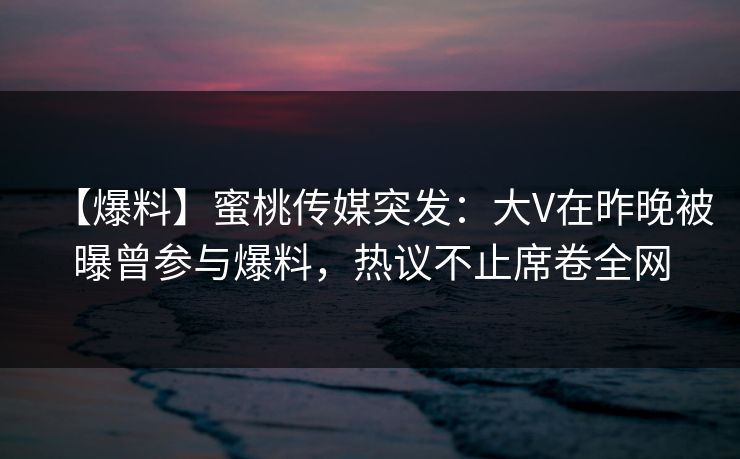 【爆料】蜜桃传媒突发:大V在昨晚被曝曾参与爆料,热议不止席卷全网 【爆料】蜜桃传媒突发:大V在昨晚被曝曾参与爆料,热议不止席卷全网