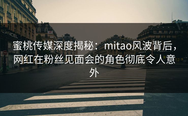 蜜桃传媒深度揭秘：mitao风波背后，网红在粉丝见面会的角色彻底令人意外