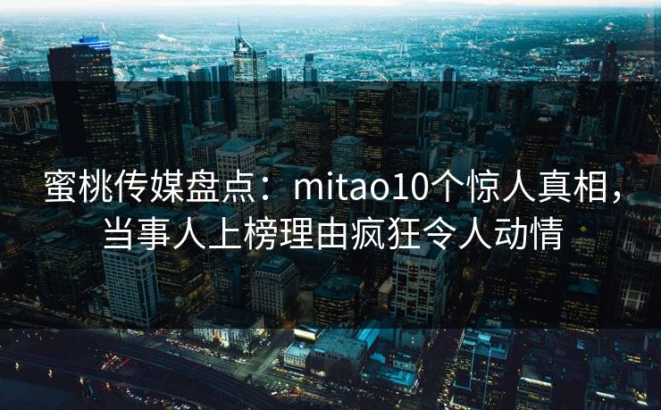 蜜桃传媒盘点：mitao10个惊人真相，当事人上榜理由疯狂令人动情