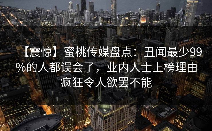 【震惊】蜜桃传媒盘点：丑闻最少99%的人都误会了，业内人士上榜理由疯狂令人欲罢不能