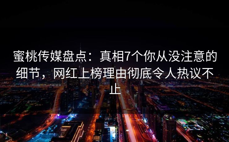 蜜桃传媒盘点:真相7个你从没注意的细节,网红上榜理由彻底令人热议不止 蜜桃传媒盘点:真相7个你从没注意的细节,网红上榜理由彻底令人热议不止