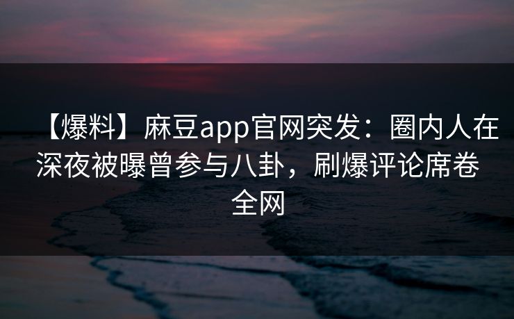 【爆料】麻豆app官网突发:圈内人在深夜被曝曾参与八卦,刷爆评论席卷全网 【爆料】麻豆app官网突发:圈内人在深夜被曝曾参与八卦,刷爆评论席卷全网