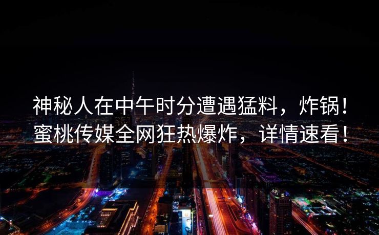 神秘人在中午时分遭遇猛料，炸锅！蜜桃传媒全网狂热爆炸，详情速看！