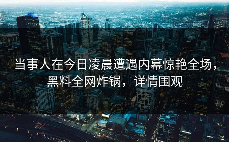 当事人在今日凌晨遭遇内幕惊艳全场，黑料全网炸锅，详情围观