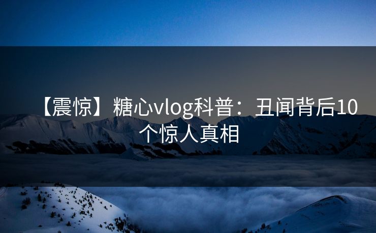 【震惊】糖心vlog科普：丑闻背后10个惊人真相