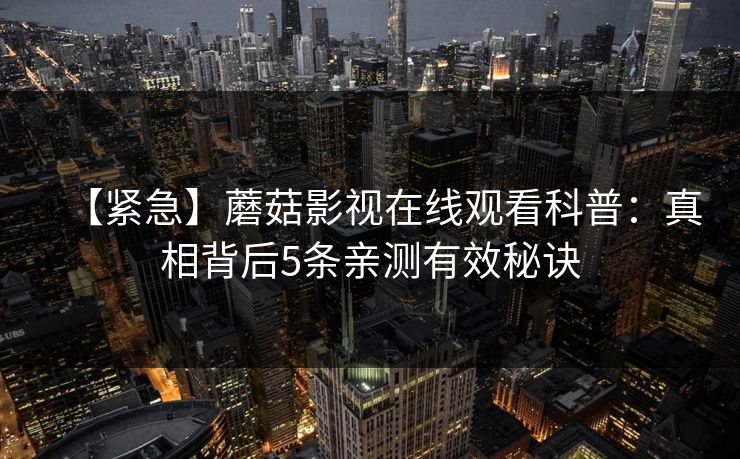 【紧急】蘑菇影视在线观看科普：真相背后5条亲测有效秘诀