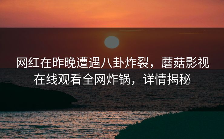 网红在昨晚遭遇八卦炸裂，蘑菇影视在线观看全网炸锅，详情揭秘