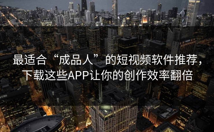 最适合“成品人”的短视频软件推荐，下载这些APP让你的创作效率翻倍