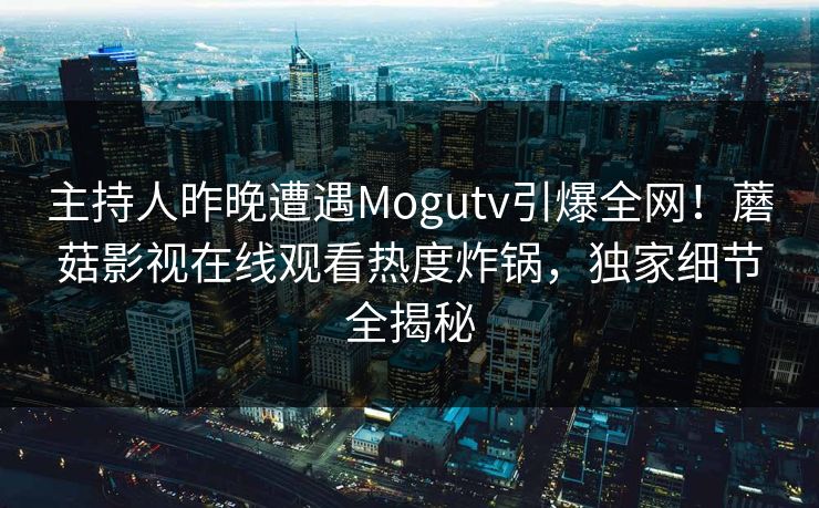 主持人昨晚遭遇Mogutv引爆全网！蘑菇影视在线观看热度炸锅，独家细节全揭秘