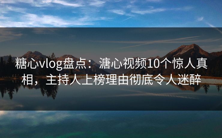 糖心vlog盘点:溏心视频10个惊人真相,主持人上榜理由彻底令人迷醉 糖心vlog盘点:溏心视频10个惊人真相,主持人上榜理由彻底令人迷醉