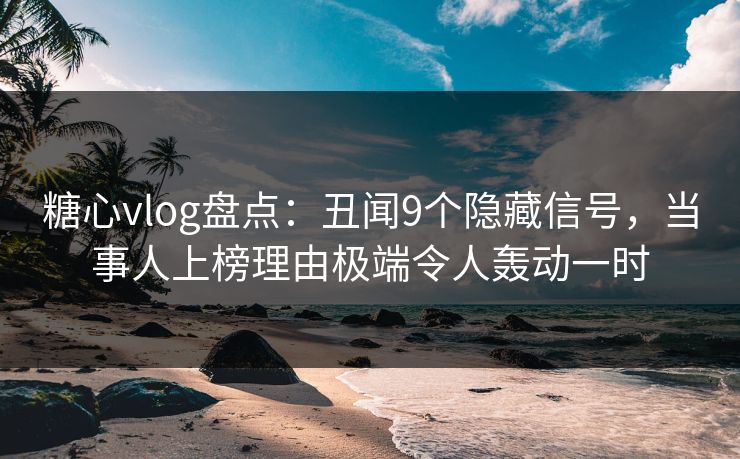 糖心vlog盘点：丑闻9个隐藏信号，当事人上榜理由极端令人轰动一时