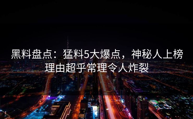 黑料盘点：猛料5大爆点，神秘人上榜理由超乎常理令人炸裂