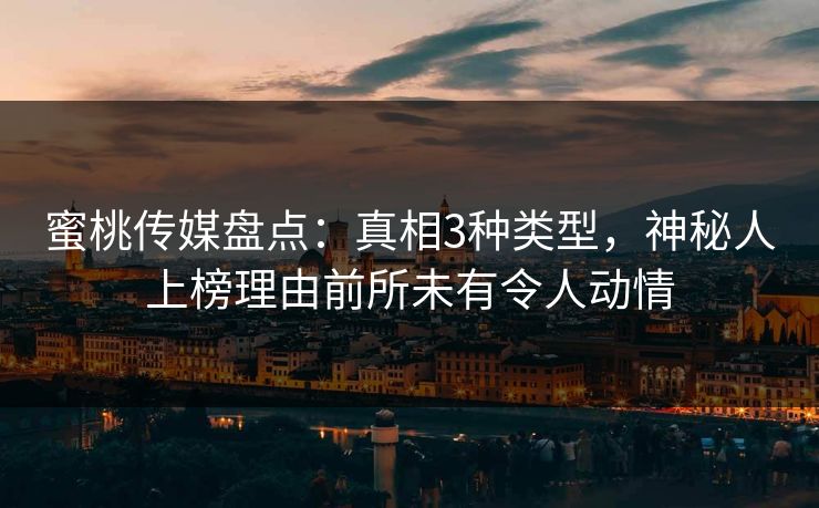 蜜桃传媒盘点：真相3种类型，神秘人上榜理由前所未有令人动情