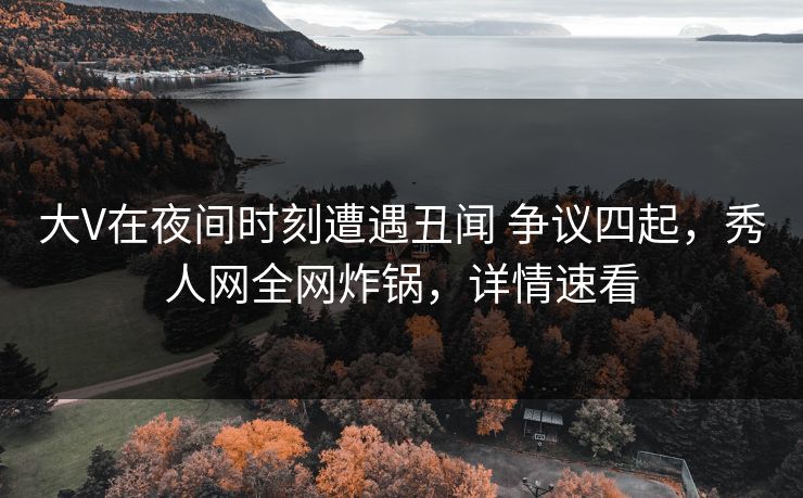 大V在夜间时刻遭遇丑闻 争议四起,秀人网全网炸锅,详情速看 大V在夜间时刻遭遇丑闻 争议四起,秀人网全网炸锅,详情速看