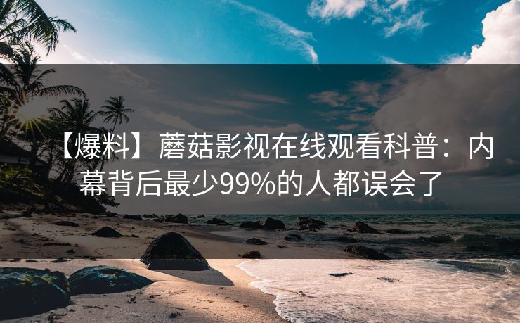 【爆料】蘑菇影视在线观看科普:内幕背后最少99%的人都误会了 【爆料】蘑菇影视在线观看科普:内幕背后最少99%的人都误会了