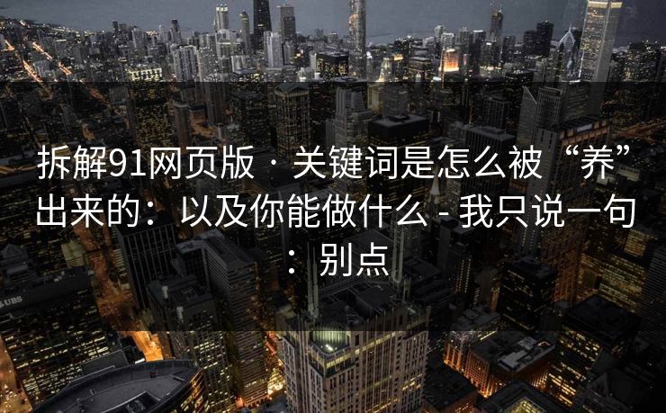 拆解91网页版 · 关键词是怎么被“养”出来的:以及你能做什么 - 我只说一句:别点 拆解91网页版 · 关键词是怎么被“养”出来的:以及你能做什么 - 我只说一句:别点