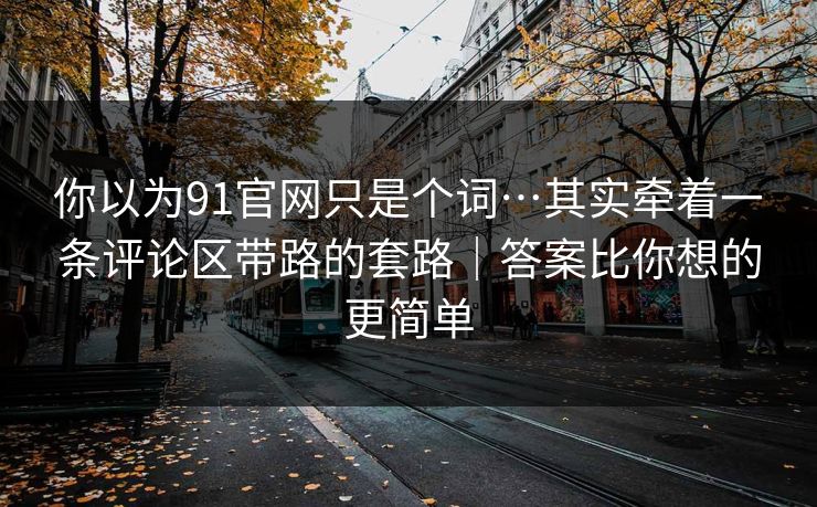你以为91官网只是个词…其实牵着一条评论区带路的套路｜答案比你想的更简单