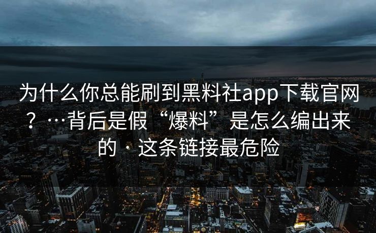 为什么你总能刷到黑料社app下载官网？…背后是假“爆料”是怎么编出来的 · 这条链接最危险
