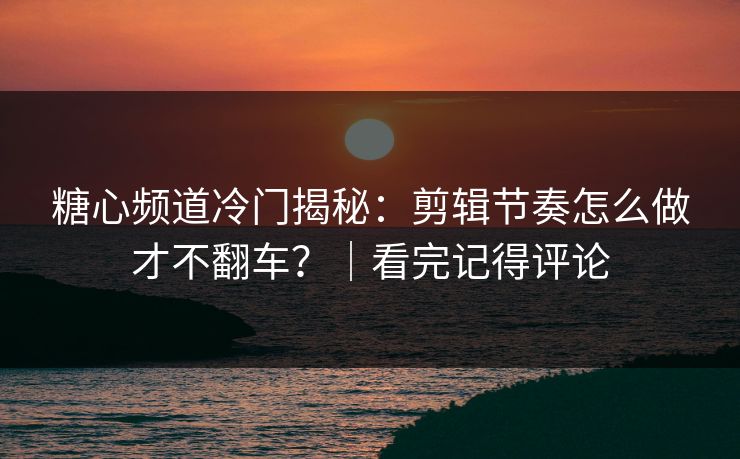 糖心频道冷门揭秘:剪辑节奏怎么做才不翻车?|看完记得评论 糖心频道冷门揭秘:剪辑节奏怎么做才不翻车?|看完记得评论