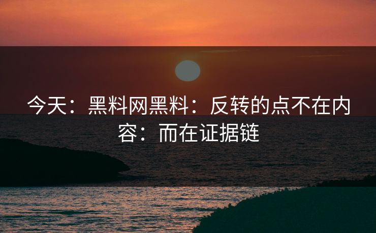 今天：黑料网黑料：反转的点不在内容：而在证据链