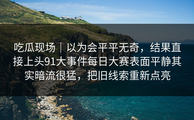 吃瓜现场｜以为会平平无奇，结果直接上头91大事件每日大赛表面平静其实暗流很猛，把旧线索重新点亮