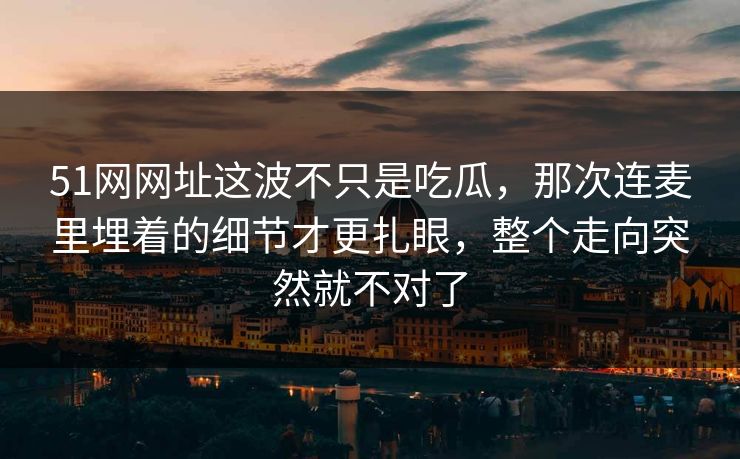 51网网址这波不只是吃瓜，那次连麦里埋着的细节才更扎眼，整个走向突然就不对了