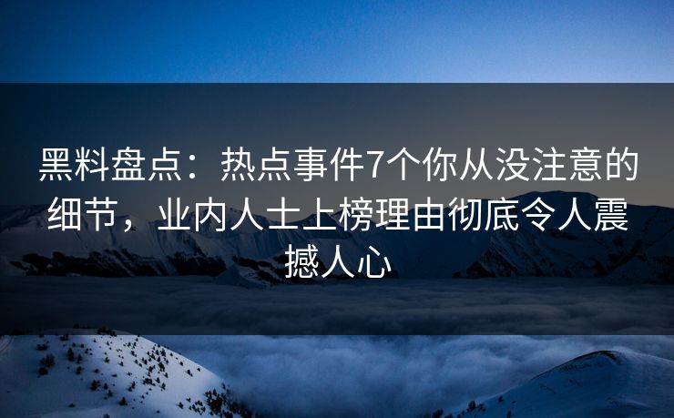黑料盘点：热点事件7个你从没注意的细节，业内人士上榜理由彻底令人震撼人心