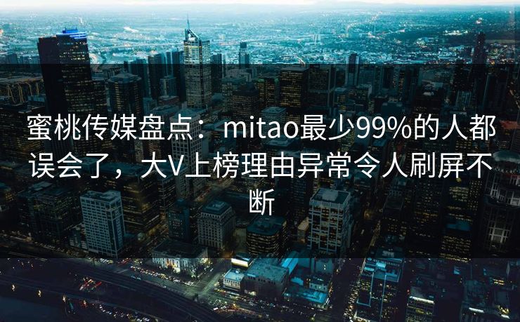 蜜桃传媒盘点：mitao最少99%的人都误会了，大V上榜理由异常令人刷屏不断