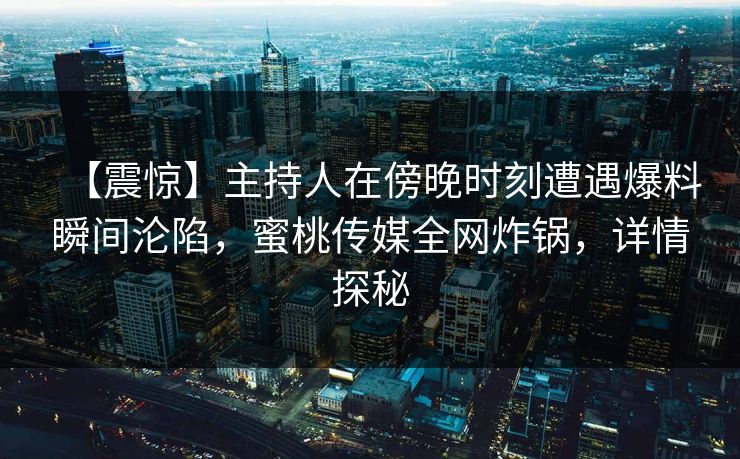 【震惊】主持人在傍晚时刻遭遇爆料瞬间沦陷，蜜桃传媒全网炸锅，详情探秘