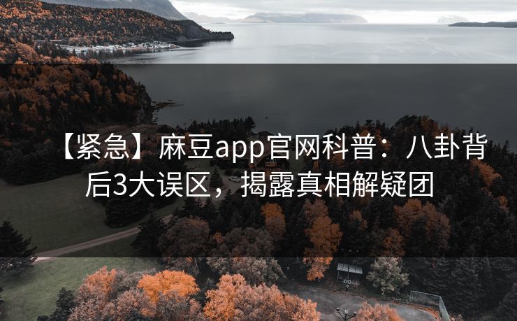 【紧急】麻豆app官网科普：八卦背后3大误区，揭露真相解疑团