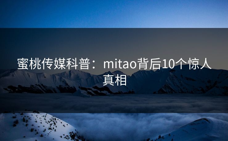 蜜桃传媒科普：mitao背后10个惊人真相