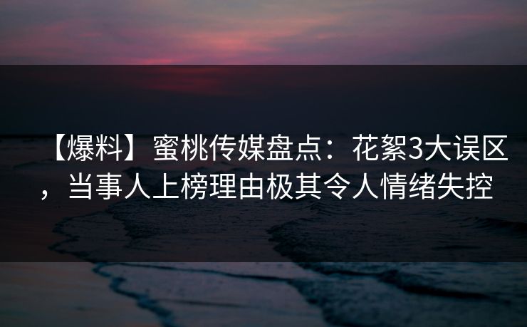【爆料】蜜桃传媒盘点：花絮3大误区，当事人上榜理由极其令人情绪失控