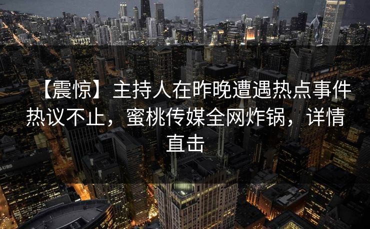 【震惊】主持人在昨晚遭遇热点事件热议不止，蜜桃传媒全网炸锅，详情直击