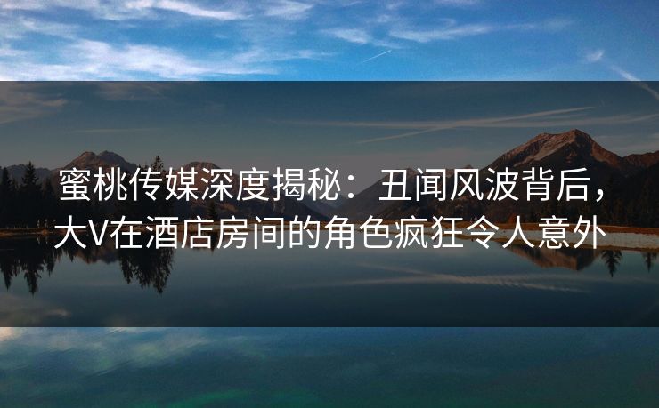 蜜桃传媒深度揭秘：丑闻风波背后，大V在酒店房间的角色疯狂令人意外