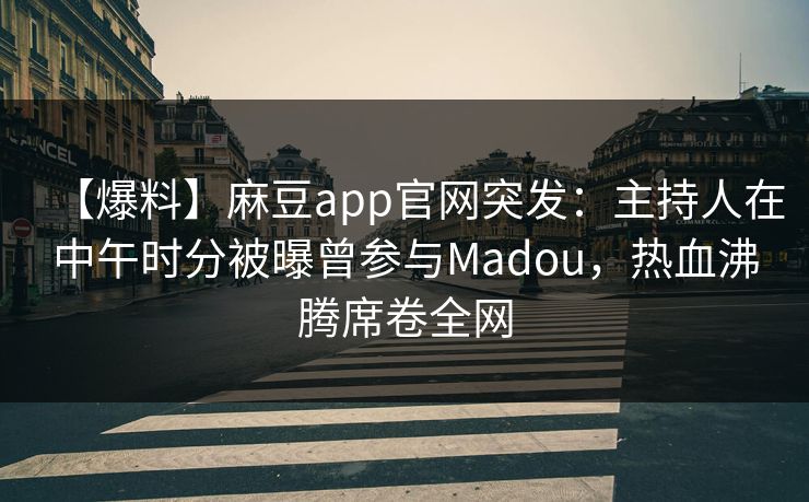 【爆料】麻豆app官网突发：主持人在中午时分被曝曾参与Madou，热血沸腾席卷全网