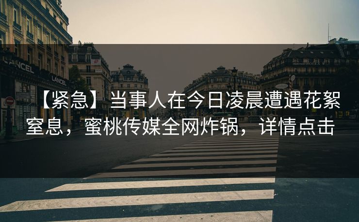 【紧急】当事人在今日凌晨遭遇花絮窒息，蜜桃传媒全网炸锅，详情点击