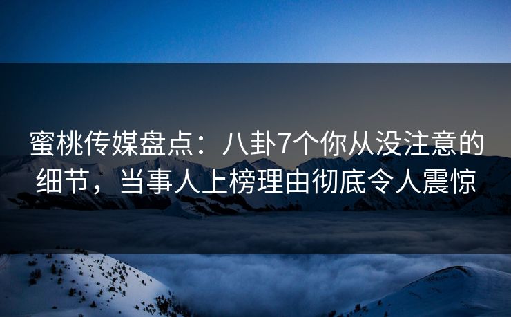 蜜桃传媒盘点：八卦7个你从没注意的细节，当事人上榜理由彻底令人震惊